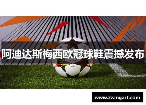 阿迪达斯梅西欧冠球鞋震撼发布