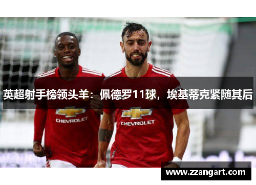 英超射手榜领头羊：佩德罗11球，埃基蒂克紧随其后