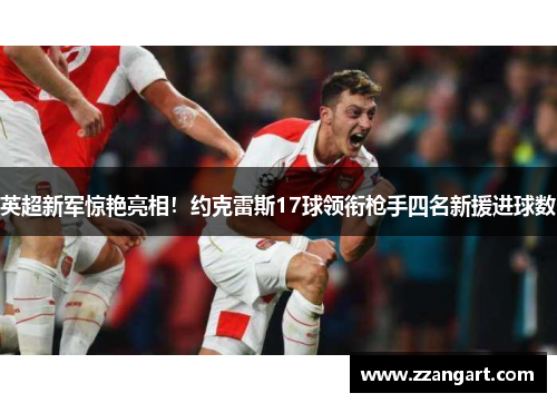 英超新军惊艳亮相！约克雷斯17球领衔枪手四名新援进球数